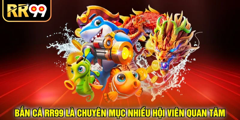 Bắn cá RR99 là chuyên mục nhiều hội viên quan tâm